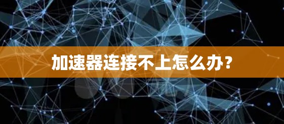 加速器连接不上怎么办? 加速器连接不上怎么办?