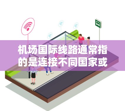 机场国际线路通常指的是连接不同国家或地区的航空路线，主要用于国际旅行或商务往来。这些航线通常由国际航空公司运营，覆盖全球多个大城市和重要目的地。以下是一些关于机场国际线路的详细信息