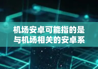 机场安卓可能指的是与机场相关的安卓系统或安卓设备在机场中的应用。以下是一些可能的解释和应用场景 机场安卓可能指的是与机场相关的安卓系统或安卓设备在机场中的应用。以下是一些可能的解释和应用场景