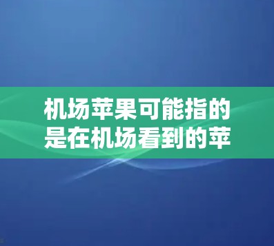 机场苹果可能指的是在机场看到的苹果展示、销售或赠送的情况。以下是一些可能的解释和相关信息 机场苹果可能指的是在机场看到的苹果展示、销售或赠送的情况。以下是一些可能的解释和相关信息