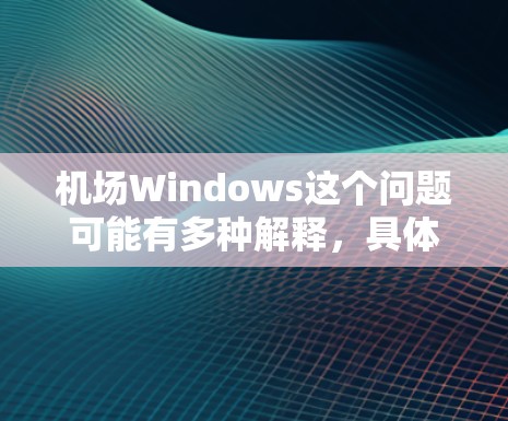 机场Windows这个问题可能有多种解释,具体取决于你指的是什么。以下是一些可能的解释和相关信息 机场Windows这个问题可能有多种解释,具体取决于你指的是什么。以下是一些可能的解释和相关信息