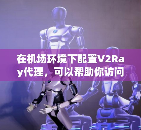 在机场环境下配置V2Ray代理，可以帮助你访问互联网，但需要注意遵守机场的网络规定。以下是详细的步骤指南