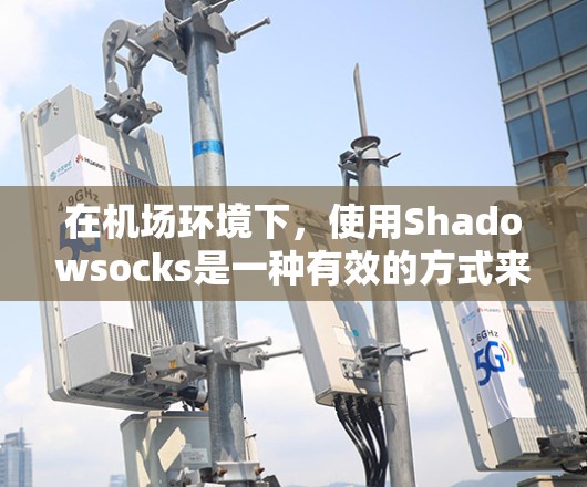在机场环境下，使用Shadowsocks是一种有效的方式来应对网络限制和保护隐私。以下是详细的指南，帮助您在机场安全、合法地使用Shadowsocks