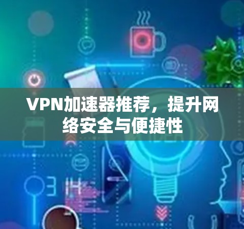 VPN加速器推荐，提升网络安全与便捷性