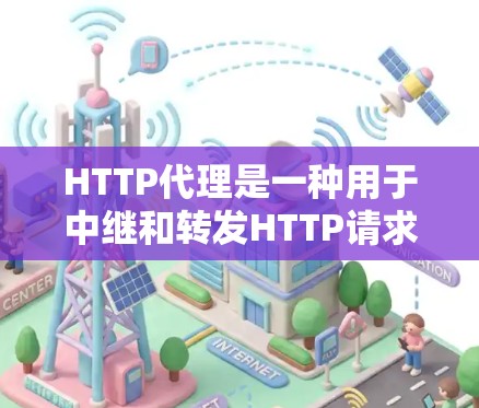 HTTP代理是一种用于中继和转发HTTP请求和响应的服务器，主要用于缓存数据、匿名化访问、负载均衡以及提高访问速度。以下是对HTTP代理的详细解释