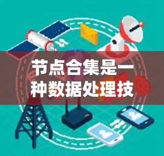 节点合集是一种数据处理技术，主要用于将来自不同数据源或不同特征空间的数据节点合并到一个统一的数据集合中，从而扩充数据集的多样性和复杂性，提升模型的泛化能力。以下是对节点合集的详细分析
