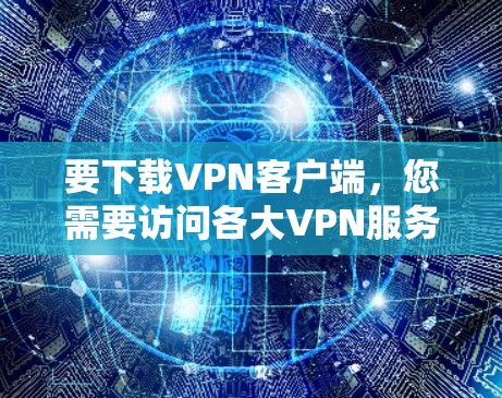 要下载VPN客户端，您需要访问各大VPN服务提供商的官方网站，然后在官网上找到下载区域。以下是一些常见的VPN服务提供商及其官网下载地址示例