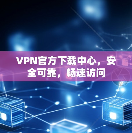 VPN官方下载中心，安全可靠，畅速访问