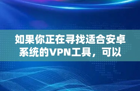 如果你正在寻找适合安卓系统的VPN工具,可以考虑以下几款受欢迎且功能强大的VPN应用 如果你正在寻找适合安卓系统的VPN工具,可以考虑以下几款受欢迎且功能强大的VPN应用