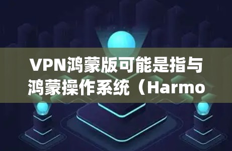 VPN鸿蒙版可能是指与鸿蒙操作系统(HarmonyOS)相关的VPN(虚拟专用网络)配置或解决方案。以下是一些关于VPN在鸿蒙系统中的相关信息 VPN鸿蒙版可能是指与鸿蒙操作系统(HarmonyOS)相关的VPN(虚拟专用网络)配置或解决方案。以下是一些关于VPN在鸿蒙系统中的相关信息