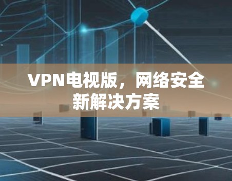 VPN电视版，网络安全新解决方案