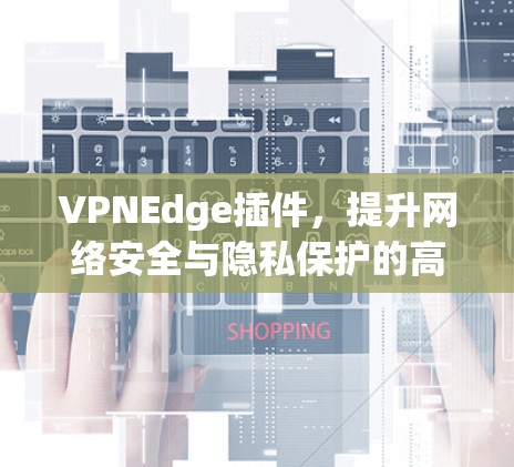 VPNEdge插件,提升网络安全与隐私保护的高效解决方案 VPNEdge插件,提升网络安全与隐私保护的高效解决方案