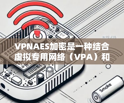 VPNAES加密是一种结合虚拟专用网络（VPA）和高级加密标准（AES）的安全技术，用于保护网络流量，确保数据的完整性和保密性。以下是对VPNAES加密的详细分析