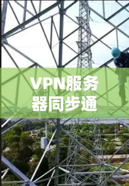 VPN服务器同步通常指的是在多个VPN服务器之间进行数据、配置或状态的同步，以确保这些服务器保持一致、数据准确。以下是一些常见的VPN服务器同步方法和建议