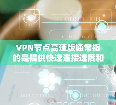 VPN节点高速版通常指的是提供快速连接速度和低延迟的VPN服务节点。这些节点通常位于靠近用户的地理位置，以减少连接时的数据传输时间，从而提高VPN的使用体验