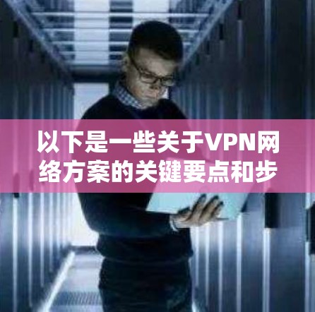 以下是一些关于VPN网络方案的关键要点和步骤 以下是一些关于VPN网络方案的关键要点和步骤