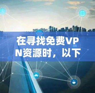 在寻找免费VPN资源时,以下是一些经过综合考量的推荐 在寻找免费VPN资源时,以下是一些经过综合考量的推荐