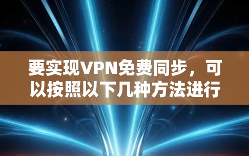 要实现VPN免费同步,可以按照以下几种方法进行 要实现VPN免费同步,可以按照以下几种方法进行