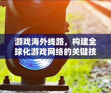 游戏海外线路,构建全球化游戏网络的关键技术与挑战 游戏海外线路,构建全球化游戏网络的关键技术与挑战