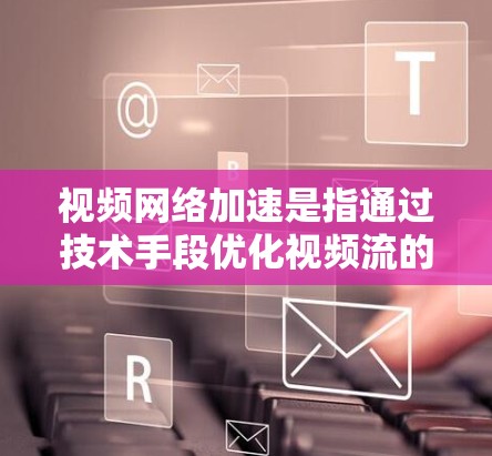 视频网络加速是指通过技术手段优化视频流的传输过程，提高传输效率，减少延迟，提升用户观看体验。以下是实现视频网络加速的主要方法