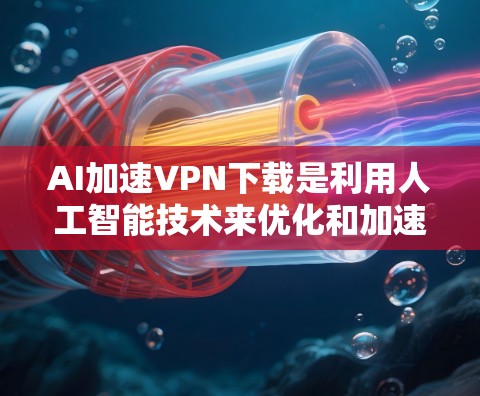 AI加速VPN下载是利用人工智能技术来优化和加速VPN（虚拟专用网络）下载过程。以下是AI在VPN下载中的可能作用和一些相关技术的解释