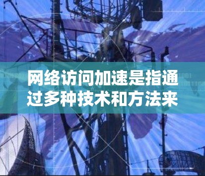 网络访问加速是指通过多种技术和方法来提高网络连接的速度、减少延迟，使数据传输更加高效和稳定。以下是一些常见的网络访问加速方法和技术