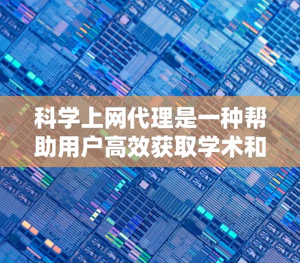 科学上网代理是一种帮助用户高效获取学术和科学信息的工具，通过代理网站或插件提供便捷的搜索和资源整理功能。以下是对科学上网代理的详细分析