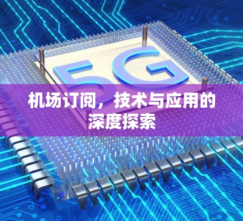 机场订阅,技术与应用的深度探索 机场订阅,技术与应用的深度探索