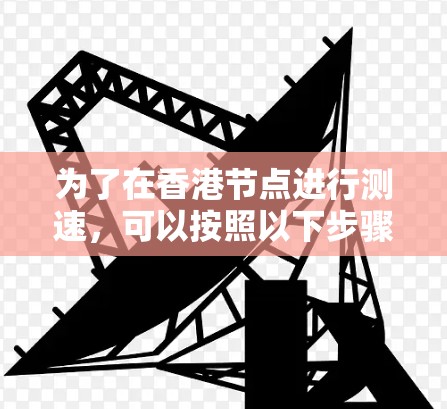 为了在香港节点进行测速,可以按照以下步骤进行测试和分析 为了在香港节点进行测速,可以按照以下步骤进行测试和分析