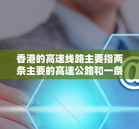 香港的高速线路主要指两条主要的高速公路和一条高铁线路。以下是详细的介绍 香港的高速线路主要指两条主要的高速公路和一条高铁线路。以下是详细的介绍