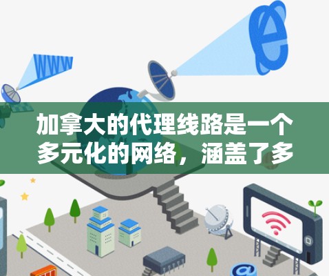 加拿大的代理线路是一个多元化的网络,涵盖了多个省份和地区,每个地区都有其独特的经济、文化和政治背景。以下是对加拿大代理线路的详细分析 加拿大的代理线路是一个多元化的网络,涵盖了多个省份和地区,每个地区都有其独特的经济、文化和政治背景。以下是对加拿大代理线路的详细分析