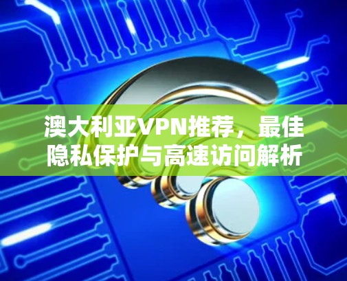 澳大利亚VPN推荐,最佳隐私保护与高速访问解析 澳大利亚VPN推荐,最佳隐私保护与高速访问解析