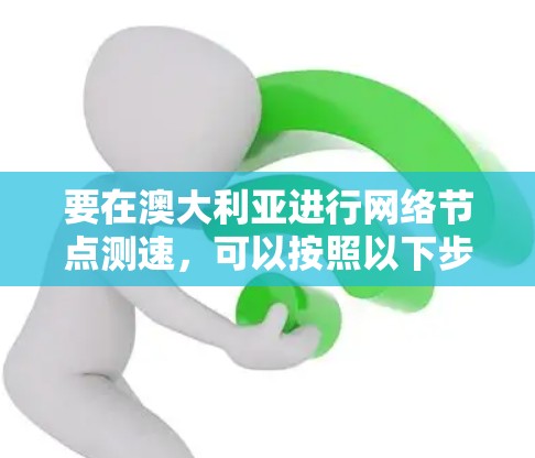 要在澳大利亚进行网络节点测速,可以按照以下步骤进行 要在澳大利亚进行网络节点测速,可以按照以下步骤进行