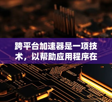 跨平台加速器是一项技术,以帮助应用程序在不同操作系统和硬件平台上运行更高效、更快速。以下是对跨平台加速器的详细分析 跨平台加速器是一项技术,以帮助应用程序在不同操作系统和硬件平台上运行更高效、更快速。以下是对跨平台加速器的详细分析