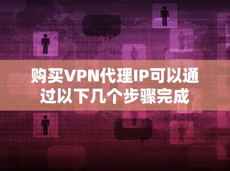 购买VPN代理IP可以通过以下几个步骤完成 购买VPN代理IP可以通过以下几个步骤完成