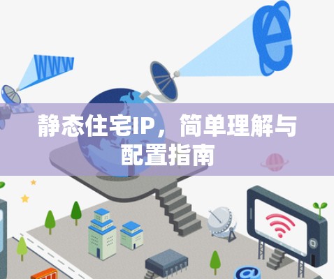 静态住宅IP,简单理解与配置指南 静态住宅IP,简单理解与配置指南