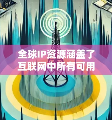 全球IP资源涵盖了互联网中所有可用的IP地址，主要分为IPv4和IPv6两种类型。以下是对全球IP资源的详细分析