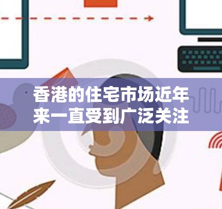 香港的住宅市场近年来一直受到广泛关注,特别是在国家政策调控和市场需求变化的背景下。以下是一些关于香港住宅市场的信息和建议 香港的住宅市场近年来一直受到广泛关注,特别是在国家政策调控和市场需求变化的背景下。以下是一些关于香港住宅市场的信息和建议
