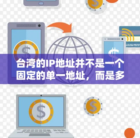 台湾的IP地址并不是一个固定的单一地址,而是多个不同的IP地址,具体取决于用户的网络连接和所在的位置。以下是一些关于台湾IP地址的一般信息 台湾的IP地址并不是一个固定的单一地址,而是多个不同的IP地址,具体取决于用户的网络连接和所在的位置。以下是一些关于台湾IP地址的一般信息