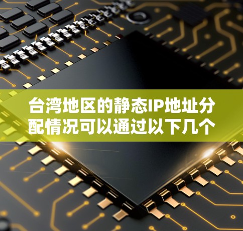 台湾地区的静态IP地址分配情况可以通过以下几个方面进行了解 台湾地区的静态IP地址分配情况可以通过以下几个方面进行了解
