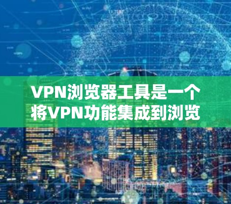 VPN浏览器工具是一个将VPN功能集成到浏览器中的工具，旨在为用户提供便捷的匿名上网和隐私保护功能。以下是关于VPN浏览器工具的详细介绍和总结