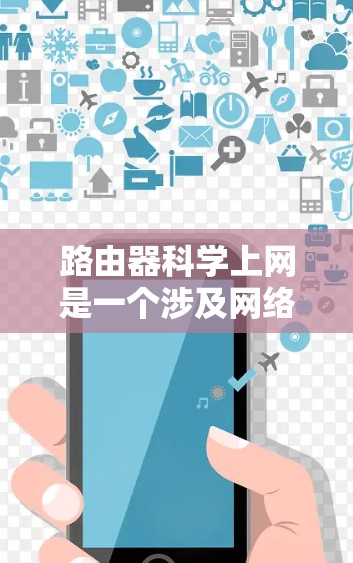 路由器科学上网是一个涉及网络配置、管理和优化的综合性概念，主要关注如何在科学的方法和原则指导下，有效地配置和管理路由器，以确保网络的高效、安全和稳定运行。以下是对该概念的详细阐述