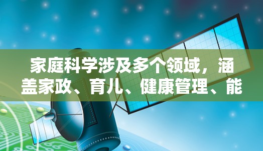 家庭科学涉及多个领域,涵盖家政、育儿、健康管理、能源节约等。以下是一些有助于家庭科学的在线资源和建议 家庭科学涉及多个领域,涵盖家政、育儿、健康管理、能源节约等。以下是一些有助于家庭科学的在线资源和建议