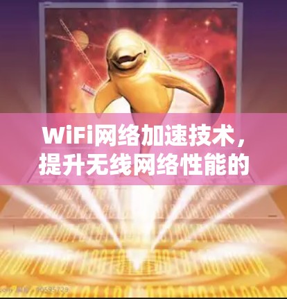 WiFi网络加速技术,提升无线网络性能的关键 WiFi网络加速技术,提升无线网络性能的关键