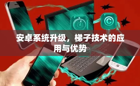 安卓系统升级,梯子技术的应用与优势 安卓系统升级,梯子技术的应用与优势