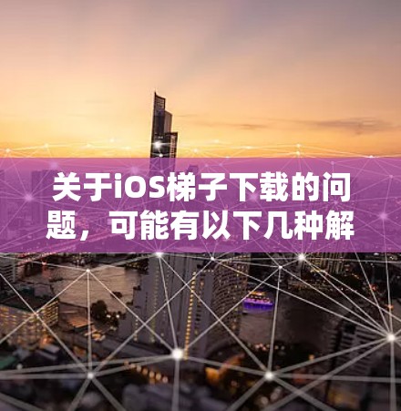关于iOS梯子下载的问题,可能有以下几种解释和解决方法 关于iOS梯子下载的问题,可能有以下几种解释和解决方法