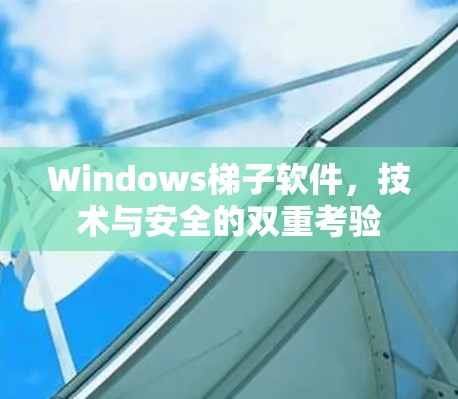 Windows梯子软件,技术与安全的双重考验 Windows梯子软件,技术与安全的双重考验