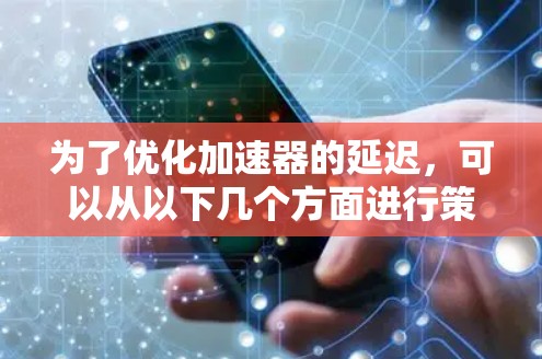 为了优化加速器的延迟,可以从以下几个方面进行策略性优化 为了优化加速器的延迟,可以从以下几个方面进行策略性优化