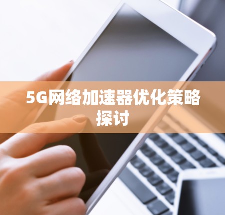 5G网络加速器优化策略探讨 5G网络加速器优化策略探讨