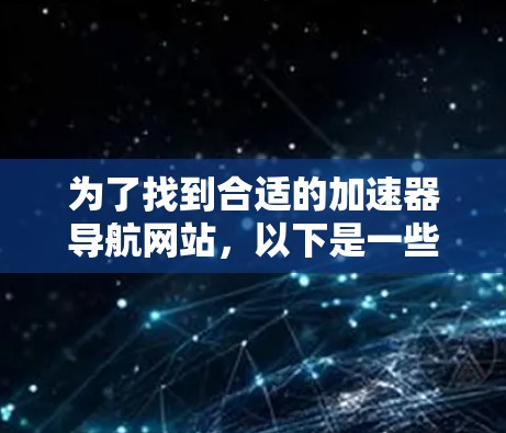 为了找到合适的加速器导航网站，以下是一些可能的选项和步骤